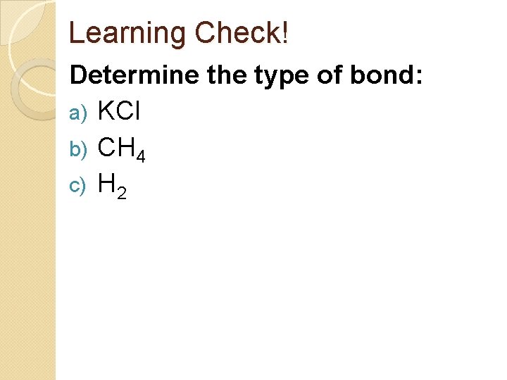 Learning Check! Determine the type of bond: a) KCl b) CH 4 c) H