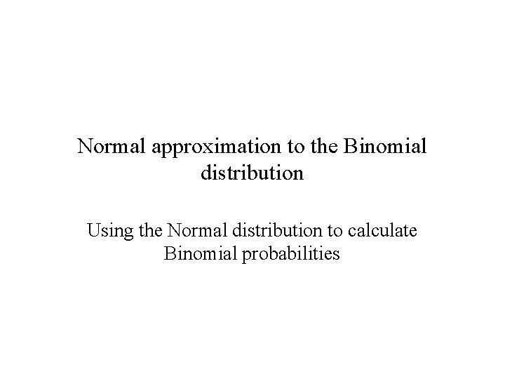 Normal approximation to the Binomial distribution Using the Normal distribution to calculate Binomial probabilities