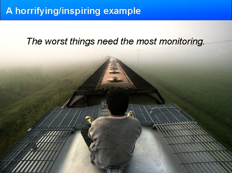 A horrifying/inspiring example The worst things need the most monitoring. 2012 