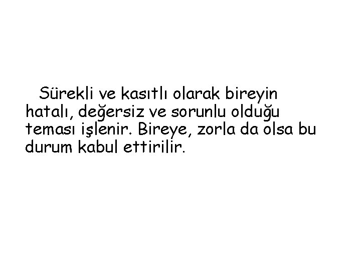 Sürekli ve kasıtlı olarak bireyin hatalı, değersiz ve sorunlu olduğu teması işlenir. Bireye, zorla