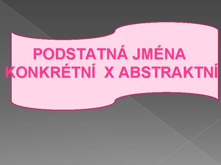 PODSTATNÁ JMÉNA KONKRÉTNÍ X ABSTRAKTNÍ 