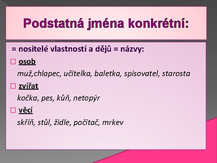 Podstatná jména konkrétní: = nositelé vlastností a dějů = názvy: osob muž, chlapec, učitelka,