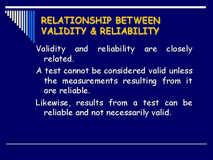 RELATIONSHIP BETWEEN VALIDITY & RELIABILITY Validity and reliability are closely related. A test cannot