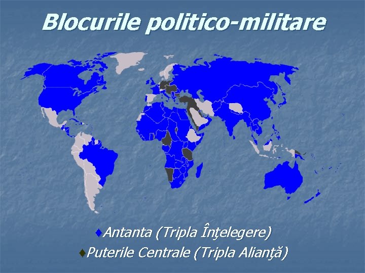 Blocurile politico-militare ♦Antanta (Tripla Înţelegere) ♦Puterile Centrale (Tripla Alianţă) 