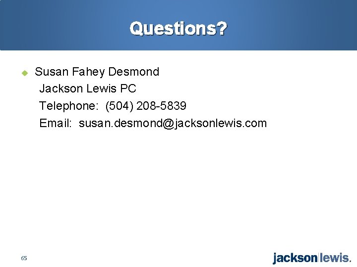 Questions? u 65 Susan Fahey Desmond Jackson Lewis PC Telephone: (504) 208 -5839 Email: