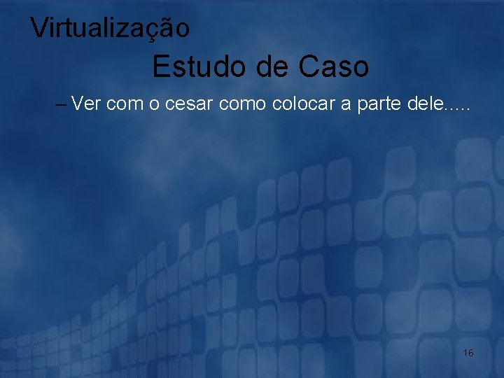 Virtualização Estudo de Caso – Ver com o cesar como colocar a parte dele.