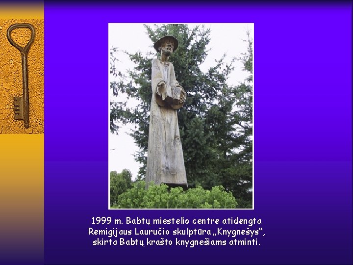 1999 m. Babtų miestelio centre atidengta Remigijaus Lauručio skulptūra „Knygnešys“, skirta Babtų krašto knygnešiams