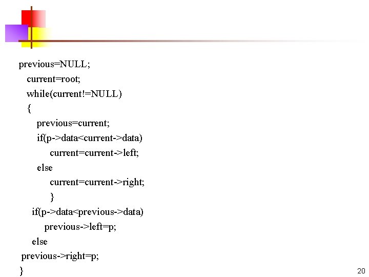 previous=NULL; current=root; while(current!=NULL) { previous=current; if(p->data<current->data) current=current->left; else current=current->right; } if(p->data<previous->data) previous->left=p; else previous->right=p;