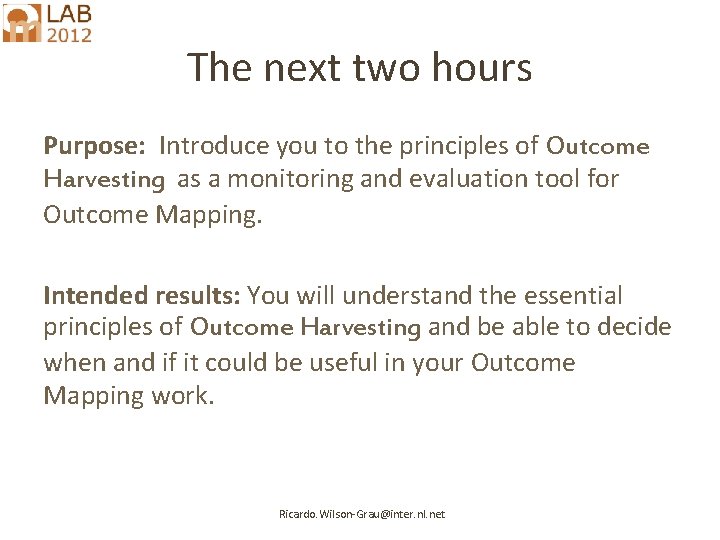The next two hours Purpose: Introduce you to the principles of Outcome Harvesting as