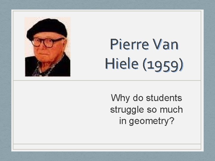 Pierre Van Hiele (1959) Why do students struggle so much in geometry? 