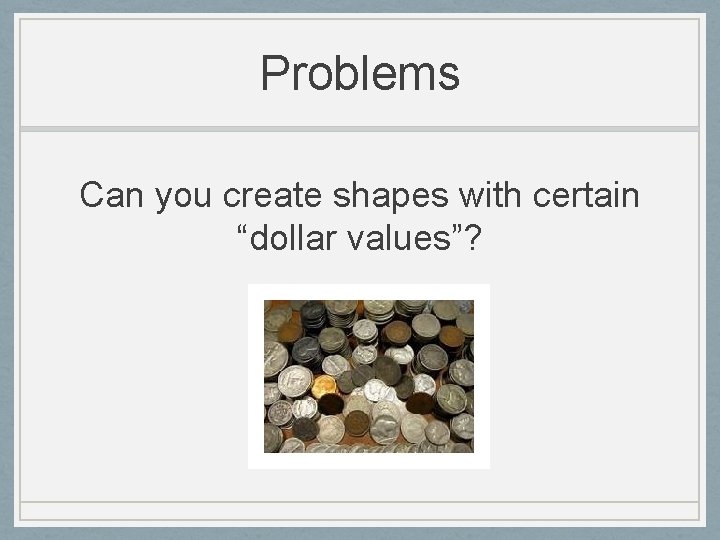 Problems Can you create shapes with certain “dollar values”? 
