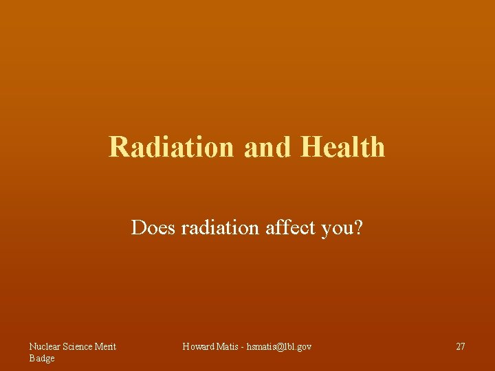 Radiation and Health Does radiation affect you? Nuclear Science Merit Badge Howard Matis -