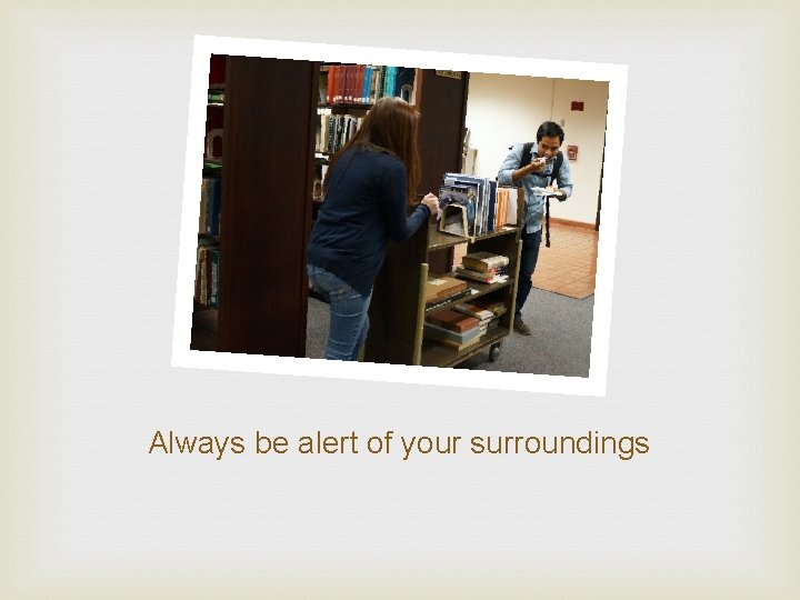 Always be alert of your surroundings 