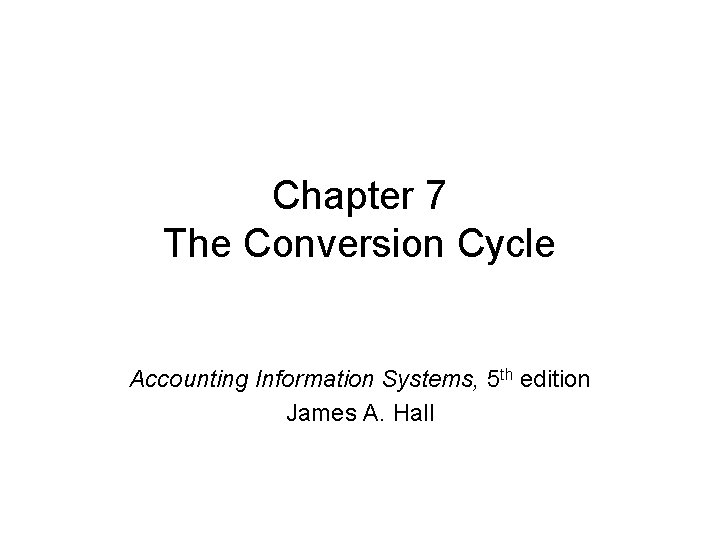 Chapter 7 The Conversion Cycle Accounting Information Systems, 5 th edition James A. Hall