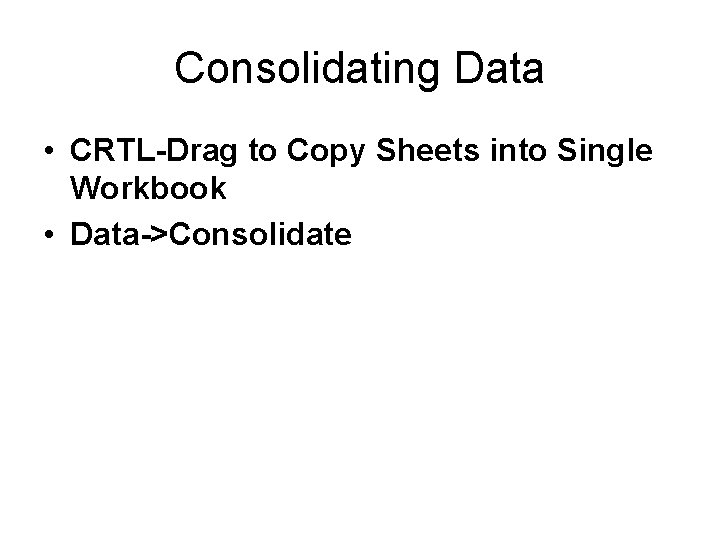 Consolidating Data • CRTL-Drag to Copy Sheets into Single Workbook • Data->Consolidate 