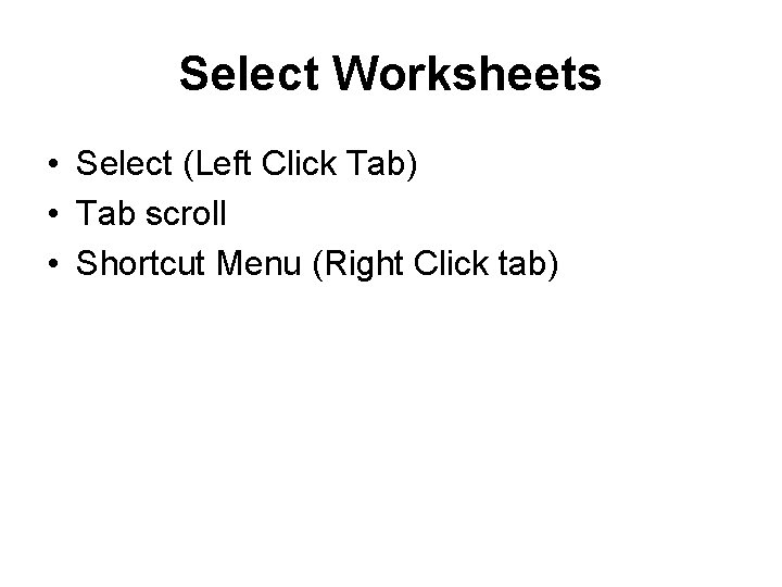 Select Worksheets • Select (Left Click Tab) • Tab scroll • Shortcut Menu (Right