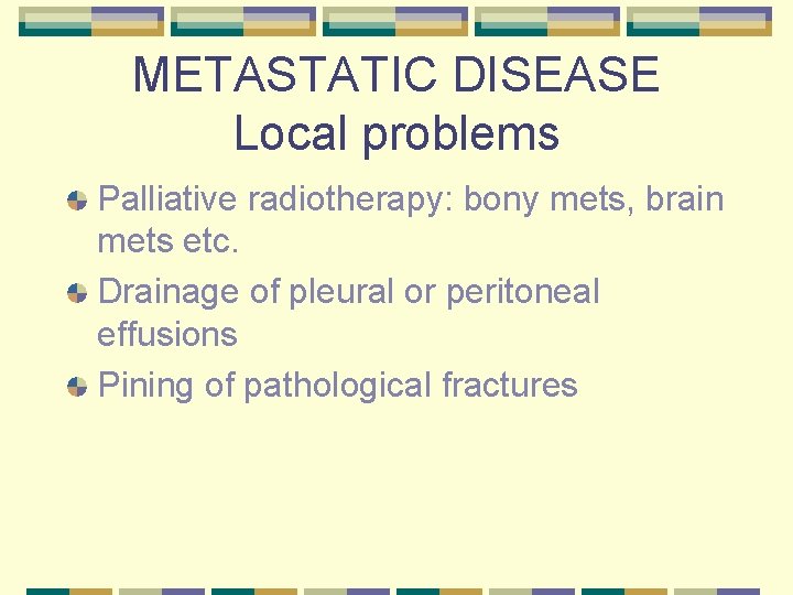 METASTATIC DISEASE Local problems Palliative radiotherapy: bony mets, brain mets etc. Drainage of pleural