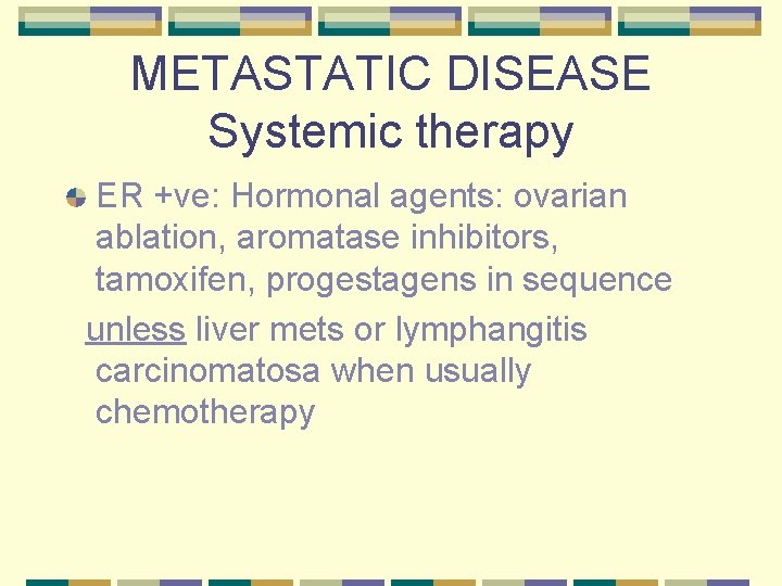 METASTATIC DISEASE Systemic therapy ER +ve: Hormonal agents: ovarian ablation, aromatase inhibitors, tamoxifen, progestagens