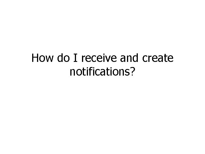 How do I receive and create notifications? 