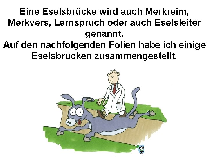 Eine Eselsbrücke wird auch Merkreim, Merkvers, Lernspruch oder auch Eselsleiter genannt. Auf den nachfolgenden