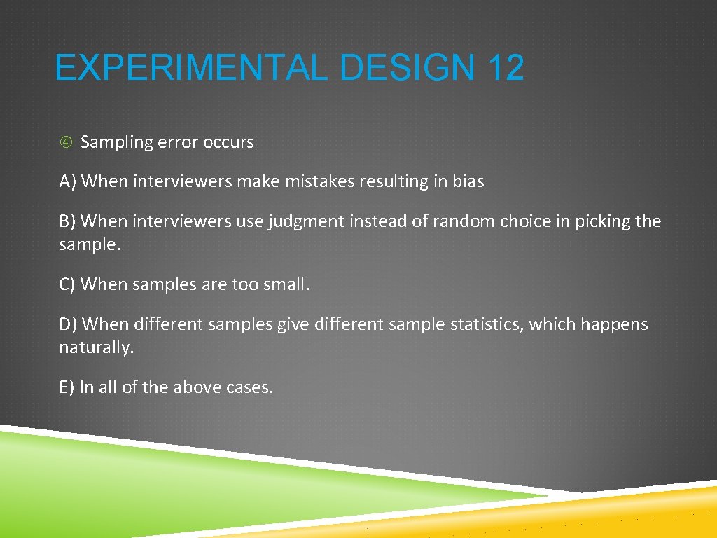 EXPERIMENTAL DESIGN 12 Sampling error occurs A) When interviewers make mistakes resulting in bias