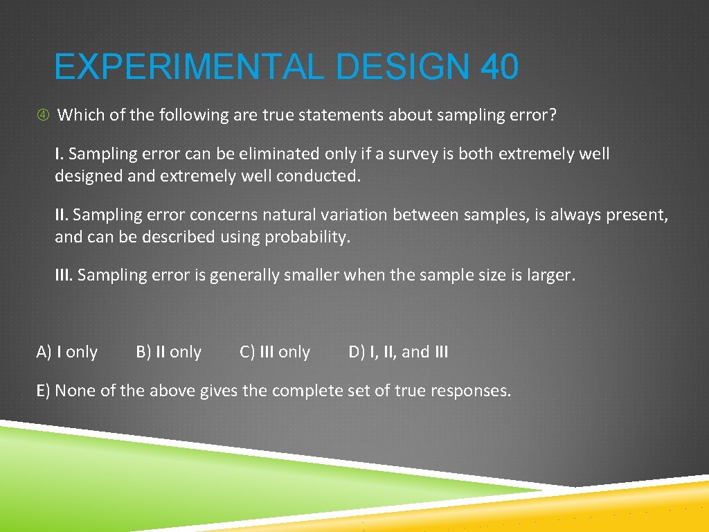 EXPERIMENTAL DESIGN 40 Which of the following are true statements about sampling error? I.