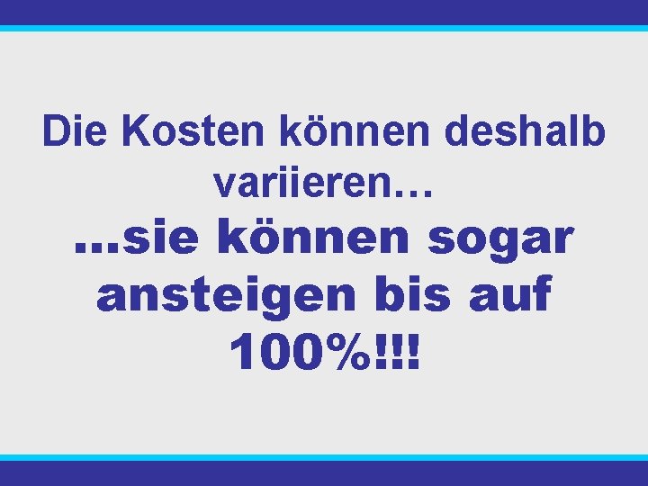 Die Kosten können deshalb variieren… …sie können sogar ansteigen bis auf 100%!!! 