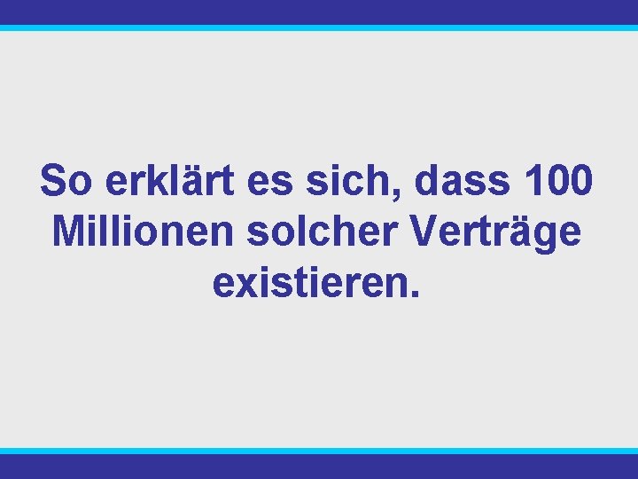 So erklärt es sich, dass 100 Millionen solcher Verträge existieren. 