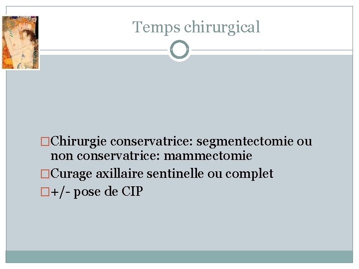 Temps chirurgical �Chirurgie conservatrice: segmentectomie ou non conservatrice: mammectomie �Curage axillaire sentinelle ou complet