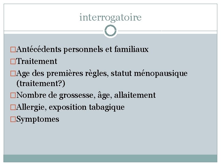 interrogatoire �Antécédents personnels et familiaux �Traitement �Age des premières règles, statut ménopausique (traitement? )