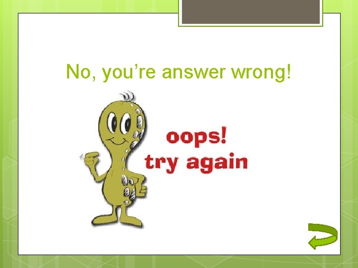 No, you’re answer wrong! 