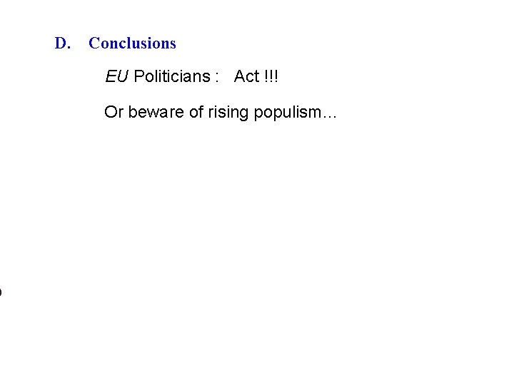 D. Conclusions EU Politicians : Act !!! Or beware of rising populism… 