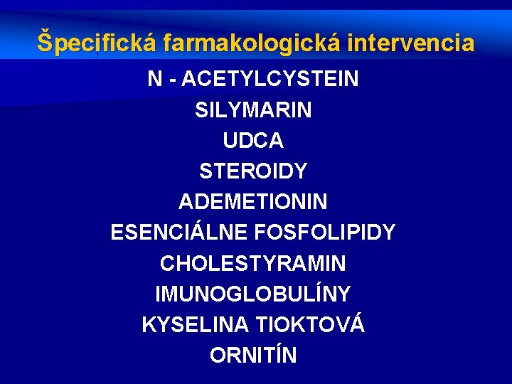 Špecifická farmakologická intervencia N - ACETYLCYSTEIN SILYMARIN UDCA STEROIDY ADEMETIONIN ESENCIÁLNE FOSFOLIPIDY CHOLESTYRAMIN IMUNOGLOBULÍNY