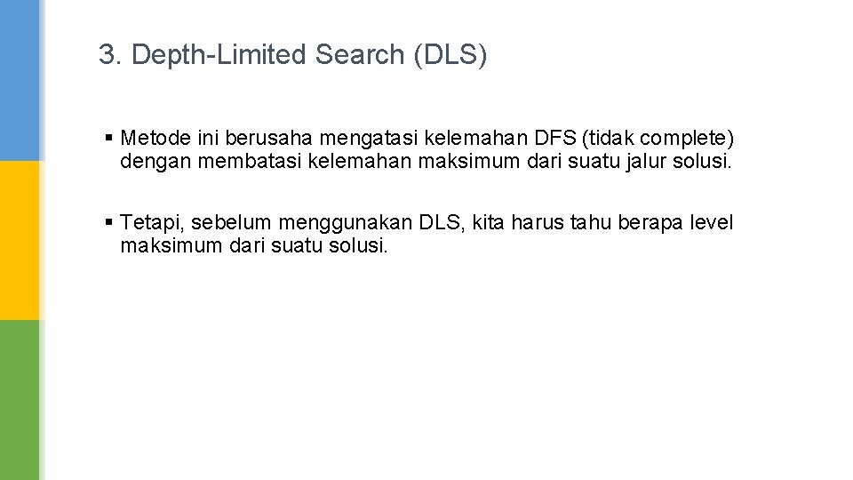 3. Depth-Limited Search (DLS) § Metode ini berusaha mengatasi kelemahan DFS (tidak complete) dengan 3. Depth-Limited Search (DLS) § Metode ini berusaha mengatasi kelemahan DFS (tidak complete) dengan