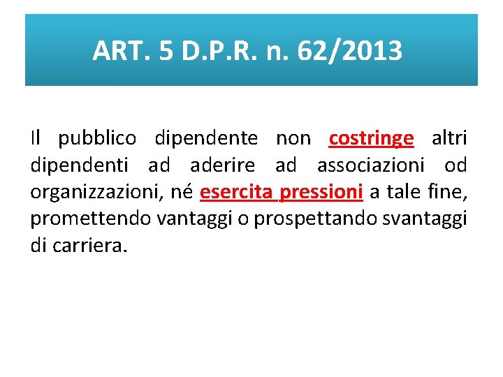 ART. 5 D. P. R. n. 62/2013 Il pubblico dipendente non costringe altri dipendenti