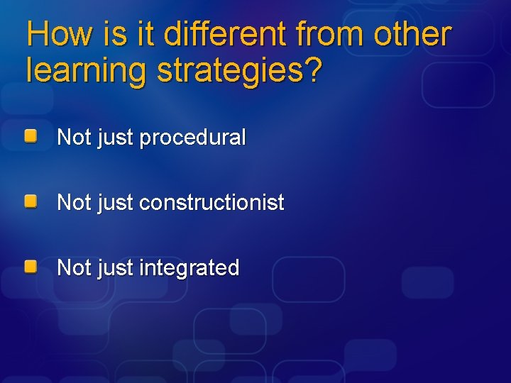 How is it different from other learning strategies? Not just procedural Not just constructionist