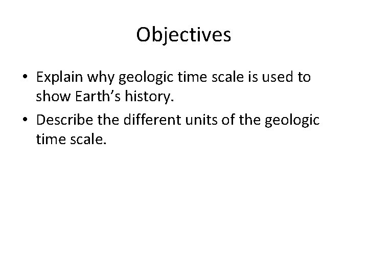 Objectives • Explain why geologic time scale is used to show Earth’s history. •