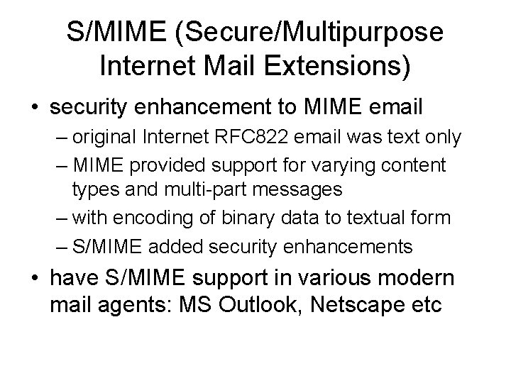 S/MIME (Secure/Multipurpose Internet Mail Extensions) • security enhancement to MIME email – original Internet