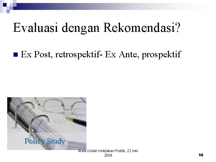 Evaluasi dengan Rekomendasi? n Ex Post, retrospektif- Ex Ante, prospektif Mata Kuliah Kebijakan Publik,