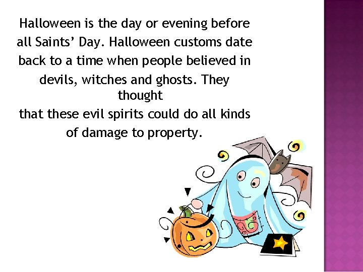 Halloween is the day or evening before all Saints’ Day. Halloween customs date back