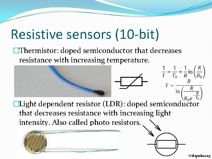 Resistive sensors (10 -bit) �Thermistor: doped semiconductor that decreases resistance with increasing temperature. �Light Resistive sensors (10 -bit) �Thermistor: doped semiconductor that decreases resistance with increasing temperature. �Light