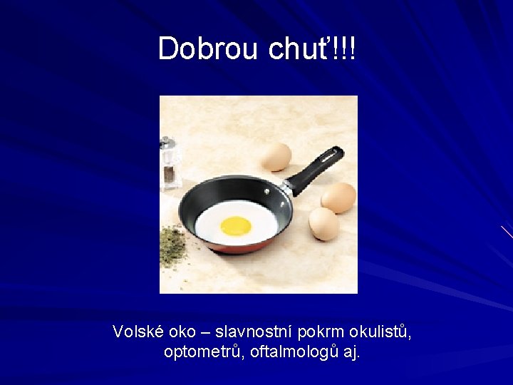 Dobrou chuť!!! Volské oko – slavnostní pokrm okulistů, optometrů, oftalmologů aj. Dobrou chuť!!! Volské oko – slavnostní pokrm okulistů, optometrů, oftalmologů aj.