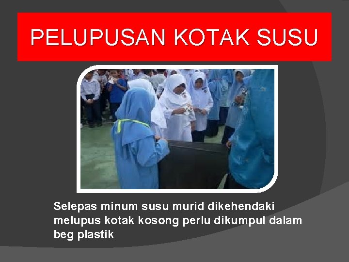 PELUPUSAN KOTAK SUSU Selepas minum susu murid dikehendaki melupus kotak kosong perlu dikumpul dalam