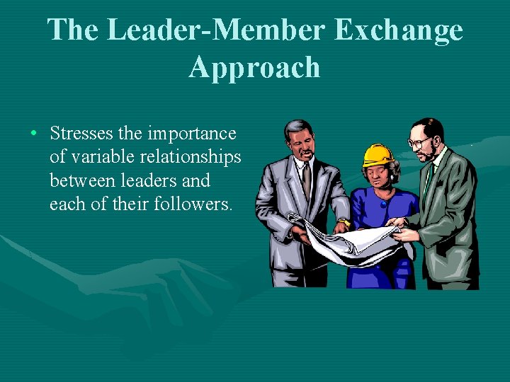 The Leader-Member Exchange Approach • Stresses the importance of variable relationships between leaders and