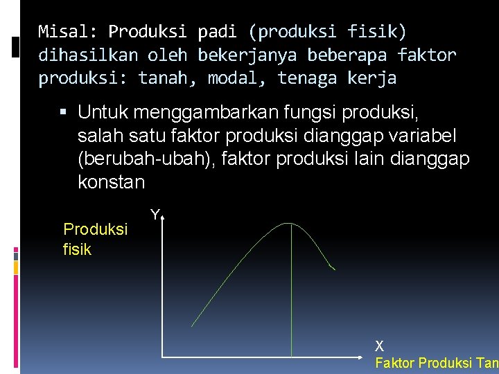 Misal: Produksi padi (produksi fisik) dihasilkan oleh bekerjanya beberapa faktor produksi: tanah, modal, tenaga