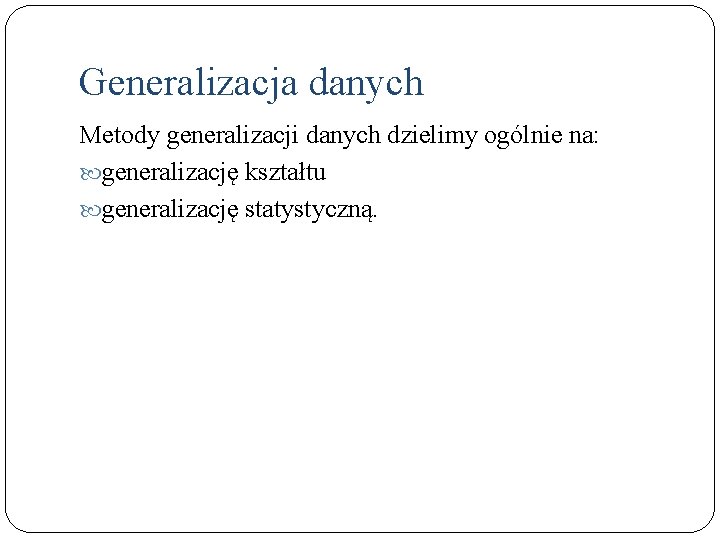 Generalizacja danych Metody generalizacji danych dzielimy ogólnie na: generalizację kształtu generalizację statystyczną. 