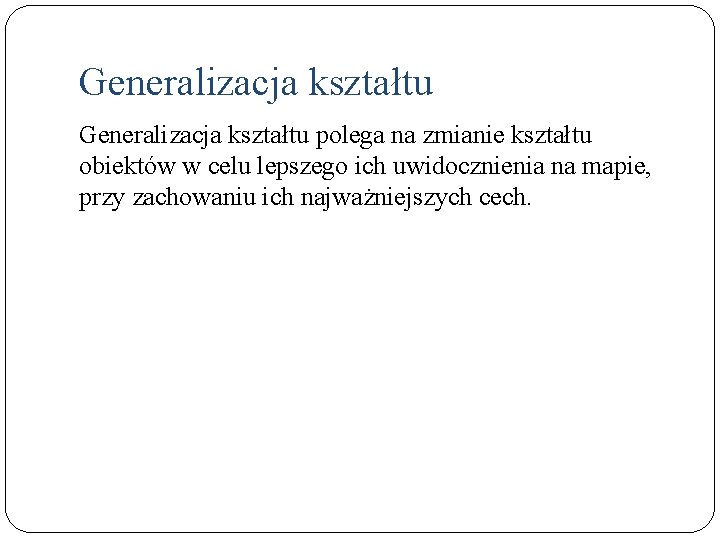 Generalizacja kształtu polega na zmianie kształtu obiektów w celu lepszego ich uwidocznienia na mapie,