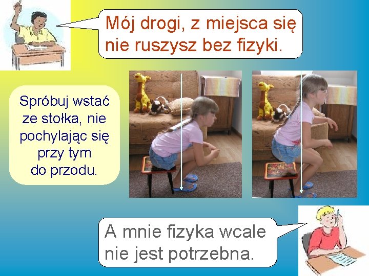 Mój drogi, z miejsca się nie ruszysz bez fizyki. Spróbuj wstać ze stołka, nie