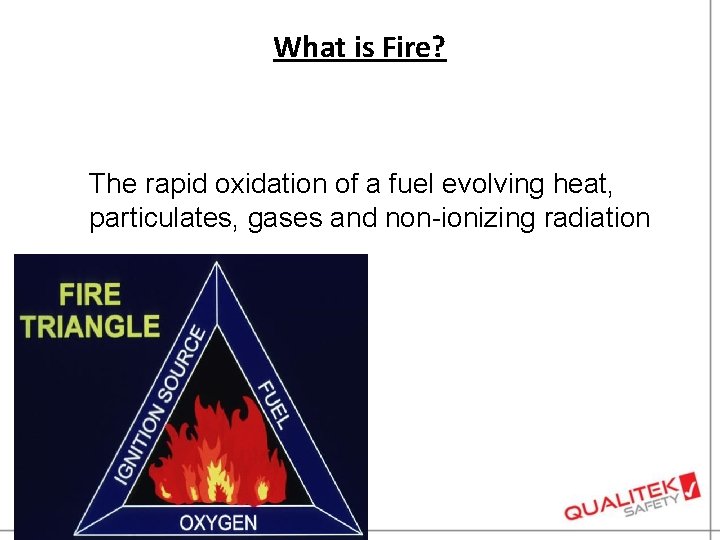 What is Fire? The rapid oxidation of a fuel evolving heat, particulates, gases and