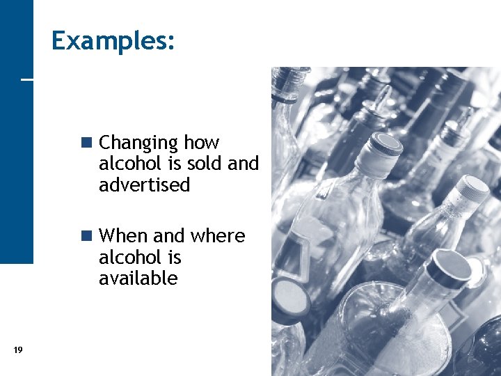Examples: n Changing how alcohol is sold and advertised n When and where alcohol
